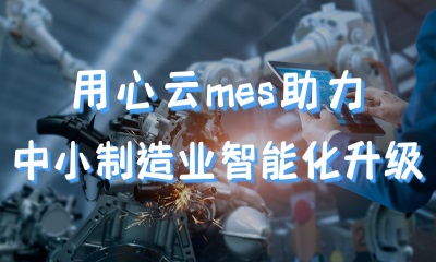 用心云MES动态--制造业想要升级为智能工厂，需要一个好的MES系统,求推荐适合中小制造业的mes!