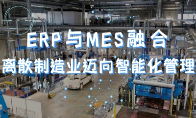 用心云MES动态--ERP与MES融合：离散型制造业向智能化管理迈进的关键一步