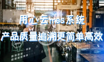 用心云MES动态--用心云MES系统，让产品质量追溯变得更简单、更高效！