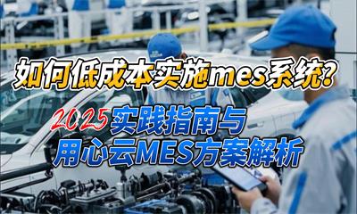 用心云MES动态--中小制造企业如何低成本实施MES系统？2025实践指南与用心云MES方案解析