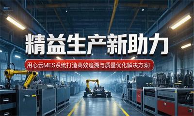 用心云MES动态--精益生产新助力：用心云MES系统打造高效追溯与质量优化解决方案!