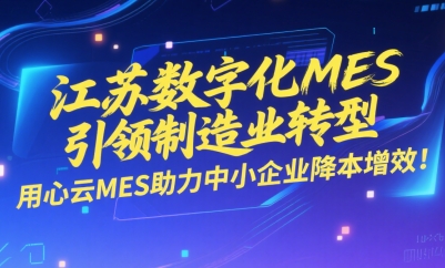 用心云MES动态--江苏数字化MES引领制造业转型，用心云MES助力中小企业降本增效！