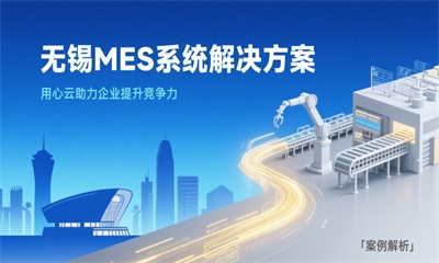 用心云MES动态--无锡MES系统解决方案_用心云助力企业提升竞争力「案例解析」